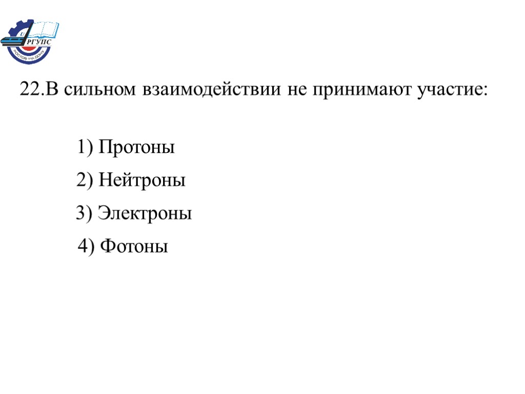 22.В сильном взаимодействии не принимают участие: 1) Протоны 2) Нейтроны 3) Электроны 4) Фотоны